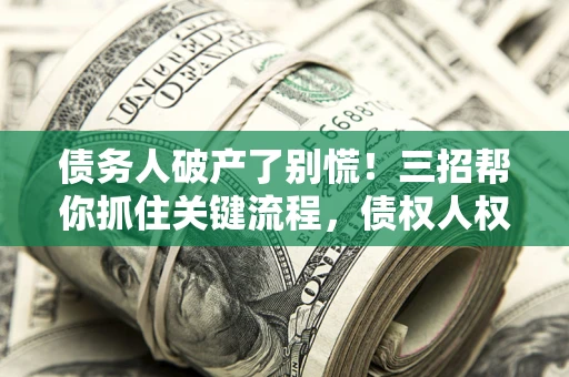 北京债务人破产了别慌！三招帮你抓住关键流程，债权人权益不再缩水