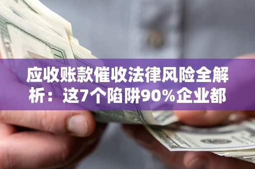 北京应收账款催收法律风险全解析：这7个陷阱90%企业都踩过（含合规应对指南）