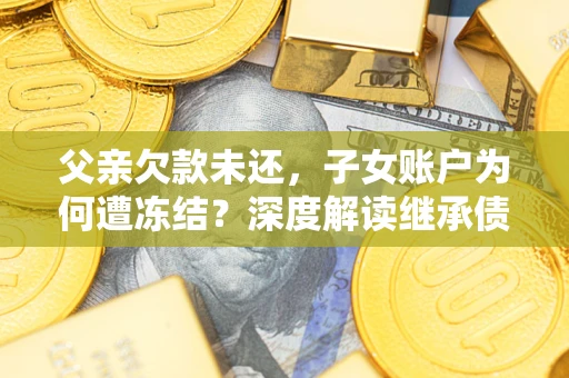 北京父亲欠款未还，子女账户为何遭冻结？深度解读继承债务迷局