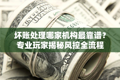 北京坏账处理哪家机构最靠谱？专业玩家揭秘风控全流程