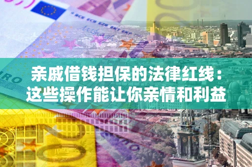 北京亲戚借钱担保的法律红线：这些操作能让你亲情和利益两不误