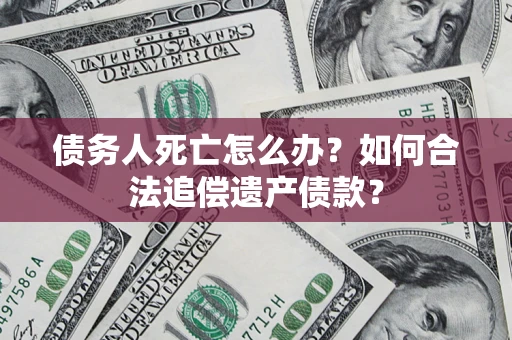 北京债务人死亡怎么办？如何合法追偿遗产债款？
