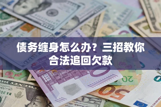 北京债务缠身怎么办？三招教你合法追回欠款