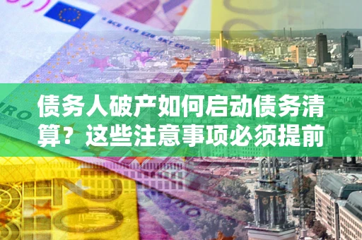 北京债务人破产如何启动债务清算？这些注意事项必须提前知道