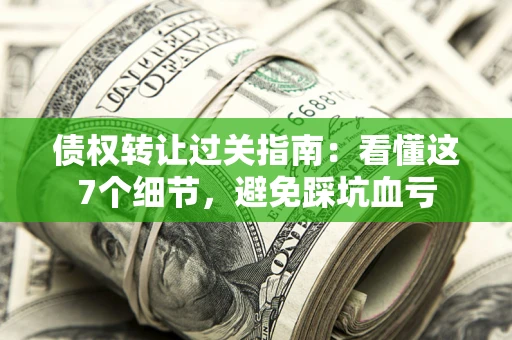 北京债权转让过关指南：看懂这7个细节，避免踩坑血亏