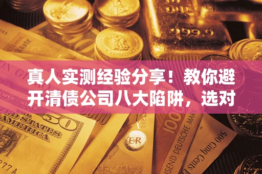 北京真人实测经验分享！教你避开清债公司八大陷阱，选对机构少走十年弯路