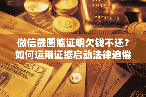 北京微信截图能证明欠钱不还？如何运用证据启动法律追偿程序？