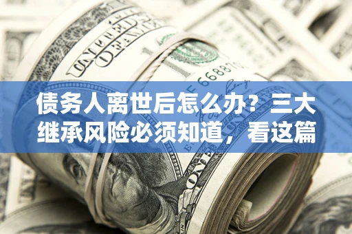 北京债务人离世后怎么办？三大继承风险必须知道，看这篇就够了