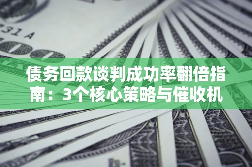 北京债务回款谈判成功率翻倍指南：3个核心策略与催收机构避坑法则
