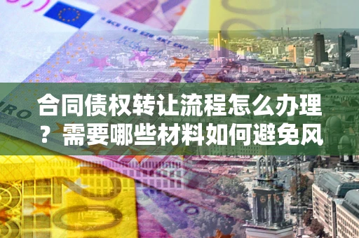 北京合同债权转让流程怎么办理？需要哪些材料如何避免风险？