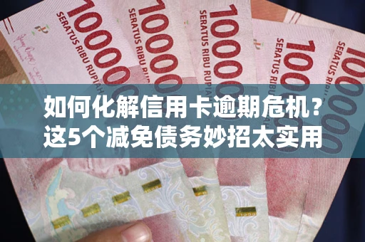 北京如何化解信用卡逾期危机？这5个减免债务妙招太实用