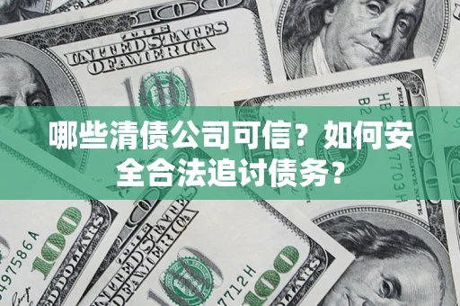 北京哪些清债公司可信？如何安全合法追讨债务？