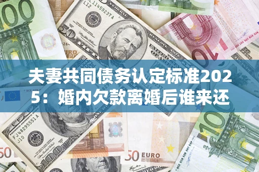 北京夫妻共同债务认定标准2025:婚内欠款离婚后谁来还? 北京夫妻共同债务认定标准2025:婚内欠款离婚后谁来还?