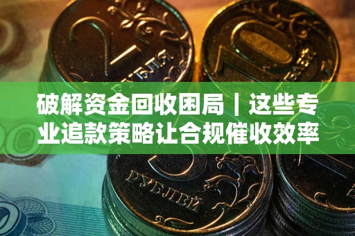 北京破解资金回收困局｜这些专业追款策略让合规催收效率翻倍