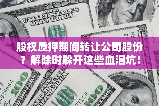 北京股权质押期间转让公司股份？解除时躲开这些血泪坑！