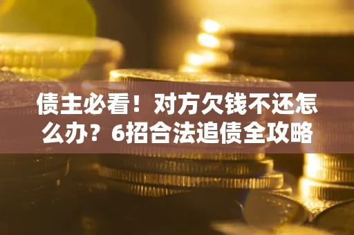 北京债主必看！对方欠钱不还怎么办？6招合法追债全攻略