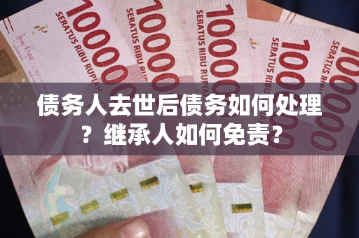 北京债务人去世后债务如何处理？继承人如何免责？