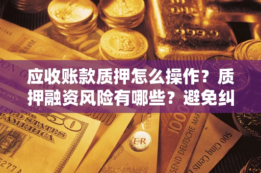 北京应收账款质押怎么操作？质押融资风险有哪些？避免纠纷高效融资技巧