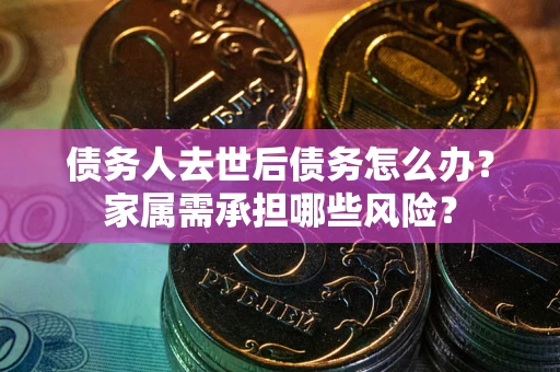 北京债务人去世后债务怎么办？家属需承担哪些风险？