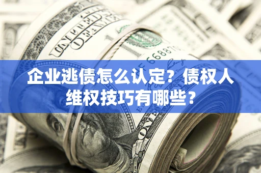 北京企业逃债怎么认定？债权人维权技巧有哪些？