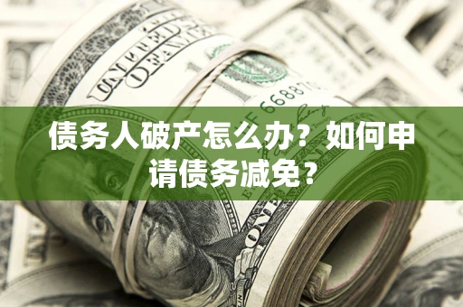 北京债务人破产怎么办？如何申请债务减免？