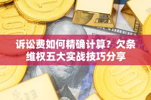 北京诉讼费如何精确计算？欠条维权五大实战技巧分享