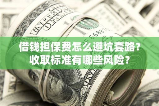 北京借钱担保费怎么避坑套路?收取标准有哪些风险? 北京借钱担保费怎么避坑套路?收取标准有哪些风险?