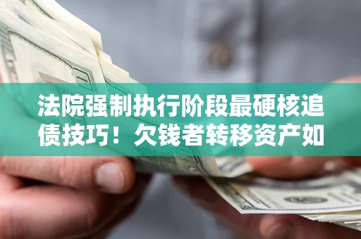 北京法院强制执行阶段最硬核追债技巧！欠钱者转移资产如何破解？
