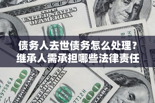 北京债务人去世债务怎么处理？继承人需承担哪些法律责任？