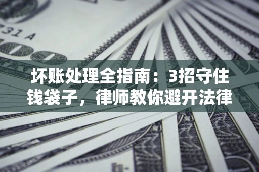 北京坏账处理全指南：3招守住钱袋子，律师教你避开法律雷区
