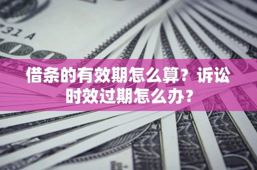 北京借条的有效期怎么算？诉讼时效过期怎么办？