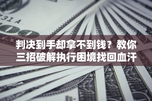 北京判决到手却拿不到钱？教你三招破解执行困境找回血汗钱