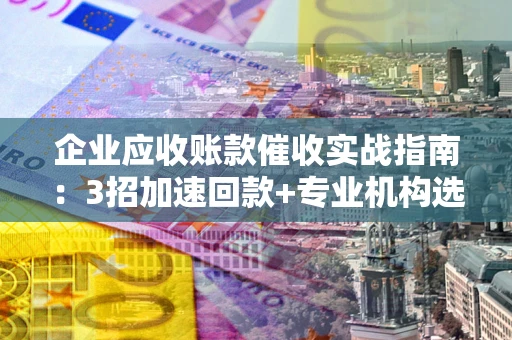 北京企业应收账款催收实战指南：3招加速回款+专业机构选择避坑