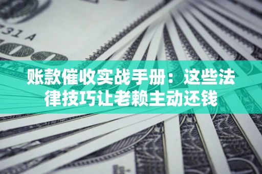 北京账款催收实战手册：这些法律技巧让老赖主动还钱