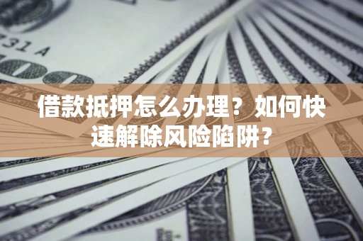 北京借款抵押怎么办理？如何快速解除风险陷阱？