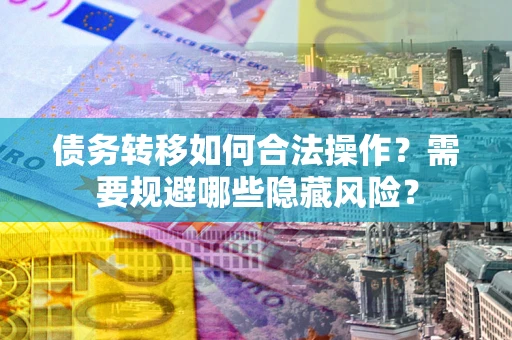 北京债务转移如何合法操作？需要规避哪些隐藏风险？