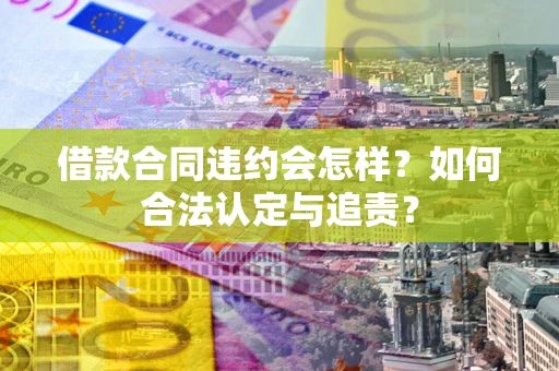 北京借款合同违约会怎样？如何合法认定与追责？