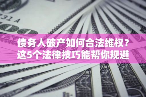 北京债务人破产如何合法维权？这5个法律技巧能帮你规避风险