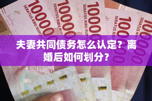北京夫妻共同债务怎么认定？离婚后如何划分？