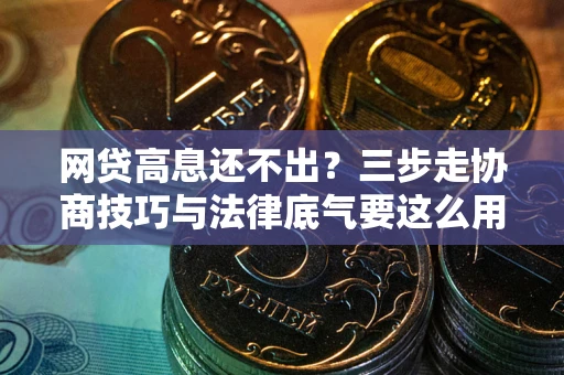 北京网贷高息还不出？三步走协商技巧与法律底气要这么用
