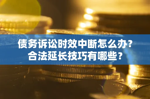 北京债务诉讼时效中断怎么办？合法延长技巧有哪些？