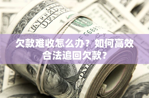 北京欠款难收怎么办？如何高效合法追回欠款？