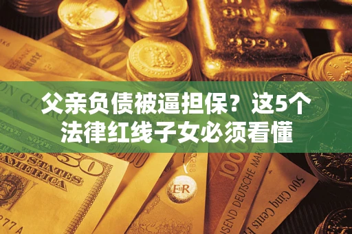 北京父亲负债被逼担保？这5个法律红线子女必须看懂