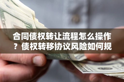 北京合同债权转让流程怎么操作？债权转移协议风险如何规避？