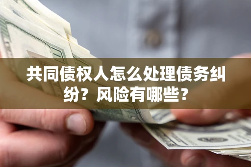 北京共同债权人怎么处理债务纠纷？风险有哪些？
