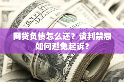 北京网贷负债怎么还？谈判禁忌如何避免起诉？