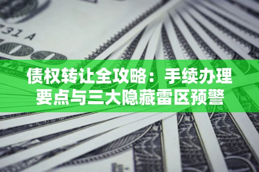北京债权转让全攻略：手续办理要点与三大隐藏雷区预警