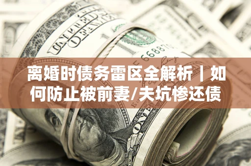 北京离婚时债务雷区全解析｜如何防止被前妻/夫坑惨还债？