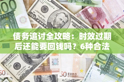 北京债务追讨全攻略：时效过期后还能要回钱吗？6种合法手段助你维权