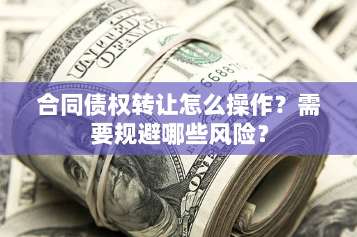北京合同债权转让怎么操作？需要规避哪些风险？